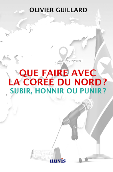 Que Faire Avec La Corée Du Nord ?, Subir, Honnir Ou Punir ? - Olivier Guillard