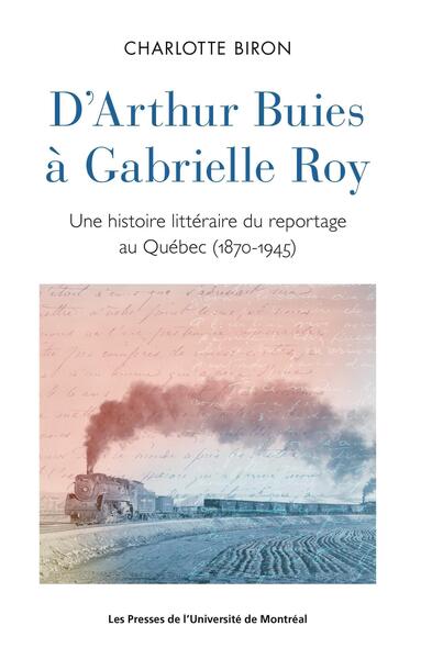 D'Arthur Buies À Gabrielle Roy, Une Histoire Littéraire Du Reportage Au Québec (1870-1945)