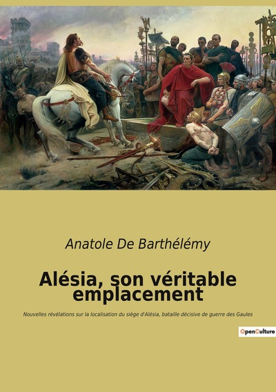 Alésia, Son Véritable Emplacement, Nouvelles Révélations Sur La Localisation Du Siège D'Alésia, Bataille Décisive De Guerre Des Gaules