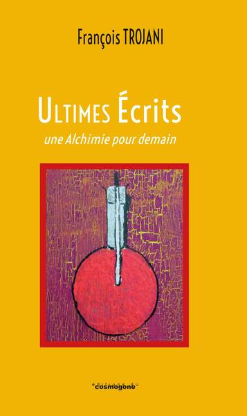 Ultimes écrits, une alchimie pour demain - francois Trojani