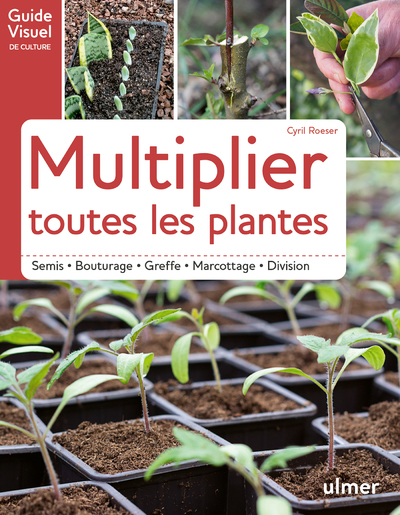 Multiplier toutes les plantes - Semis, bouturage, greffe, marcottage, division