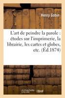 L'art de peindre la parole : études sur l'imprimerie, la librairie, les cartes et globes,