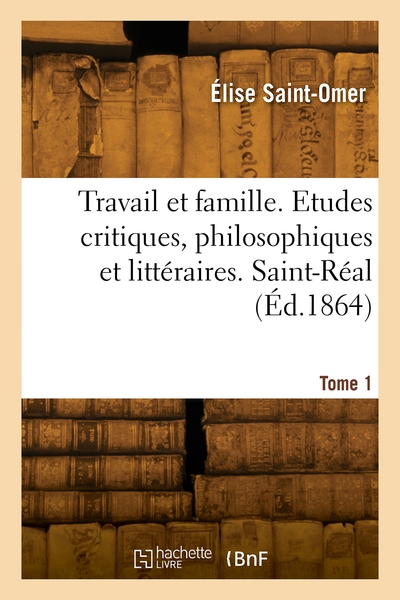 Travail et famille. Etudes critiques, philosophiques et littéraires. Saint-Réal. Volume 1