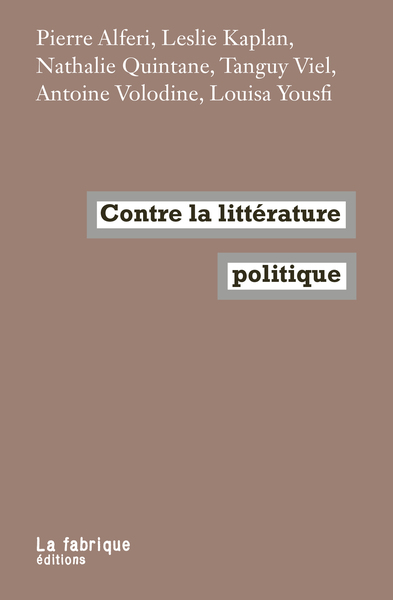 Contre la littérature politique - Pierre Alferi, Leslie Kaplan, Nathalie Quintane, Tanguy Viel, Antoine Volodine, Louisa Yousfi