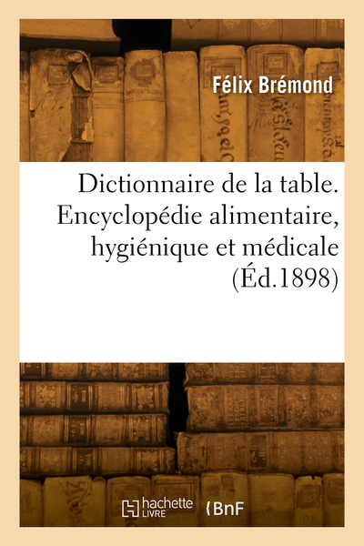 Dictionnaire de la table. Encyclopédie alimentaire, hygiénique et médicale - Félix Brémond