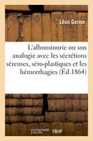 Ll'albuminurie ou de son analogie avec les sécrétions séreuses, séro-plastiques et les hémorrhagies - Léon Germe