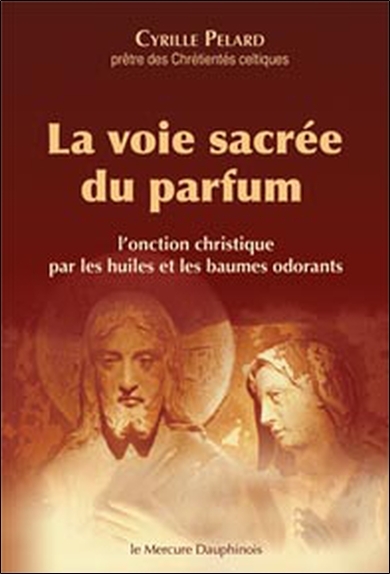 La voie sacrée du parfum - L'onction christique par les huiles et les baumes odorants - Cyrille Pelard