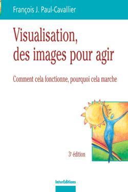 Visualisation, Des Images Pour Des Actes - 3Ème Édition, Comment Cela Fonctionne, Pourquoi Cela Marche - François Paul-Cavallier