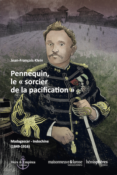 Pennequin, Le Sorcier De La Pacification, Madagascar-Indochine, 1849-1916