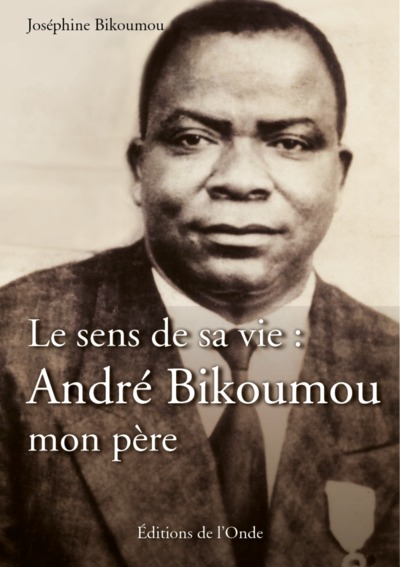 Le Sens De Sa Viea : Andre Bikoumou, Mon Pere - Josephine Bikoumou