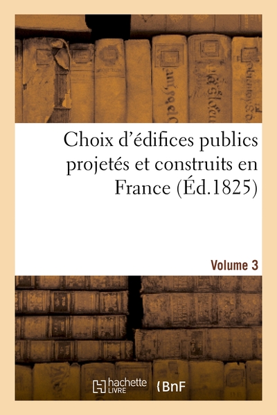 Choix D'Édifices Publics Projetés Et Construits En France. Volume 3, Depuis Le Commencement Du Xixe Siècle