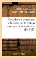 Des Moyens de parvenir à la vessie par le rectum, avantages et inconvéniens attachés à cette méthode