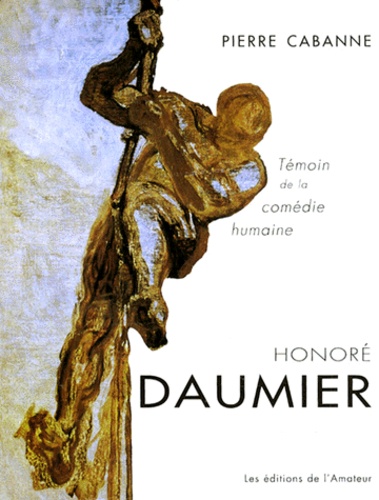 Honoré Daumier. Témoin de la comédie humaine - CABANNE Pierre