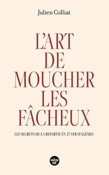 L'art de moucher les fâcheux - Les secrets de la repartie en 37 stratagèmes - Julien Colliat