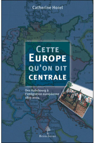 Cette Europe qu'on dit centrale - Des Habsbourg à l'intégration européenne 1815-2004 - Catherine Horel