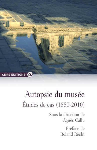 Autopsie du musée - Etudes de cas (1880-2010) - Agnès Callu