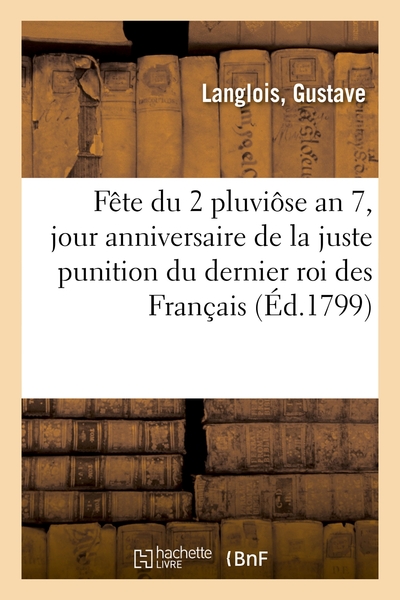 Fête Du 2 Pluviôse An 7, Jour Anniversaire De La Juste Punition Du Dernier Roi Des Français, Discours Suivi D'Un Hymne Et D'Une Pièce De Vers - Gustave Langlois