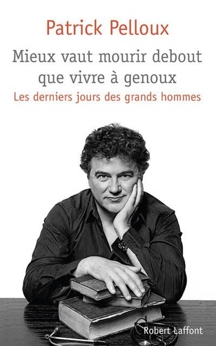 Mieux vaut mourir debout que vivre à genoux. Les derniers jours des grands hommes - Patrick Pelloux