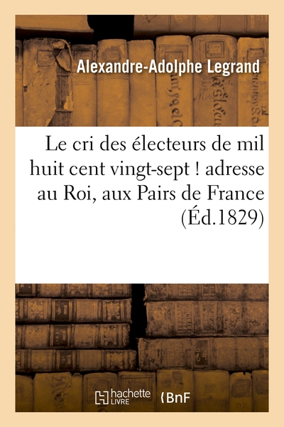 Le cri des électeurs de mil huit cent vingt-sept ! adresse au Roi, aux Pairs de France