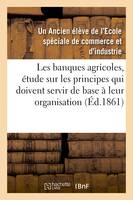 Les banques agricoles, étude sur les principes qui doivent servir de base à leur organisation - Un Ancien élève de l'Ecole spéciale de commerce et d'industrie