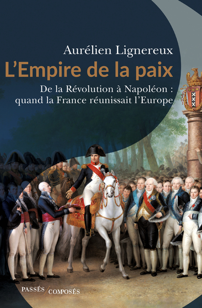 L'Empire De La Paix, De La Révolution À Napoléon : Quand La France Réunissait L'Europe.