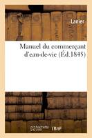 Manuel du commerçant d'eau-de-vie et de tous les industriels qui font emploi d'esprits, de sels - Lanier