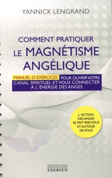 Comment pratiquer le magnétisme angélique - Manuel d'exercices pour ouvrir votre canal spirituel