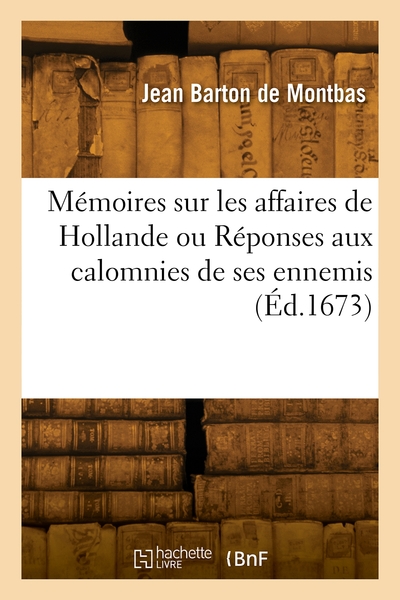 Mémoires sur les affaires de Hollande ou Réponses aux calomnies de ses ennemis