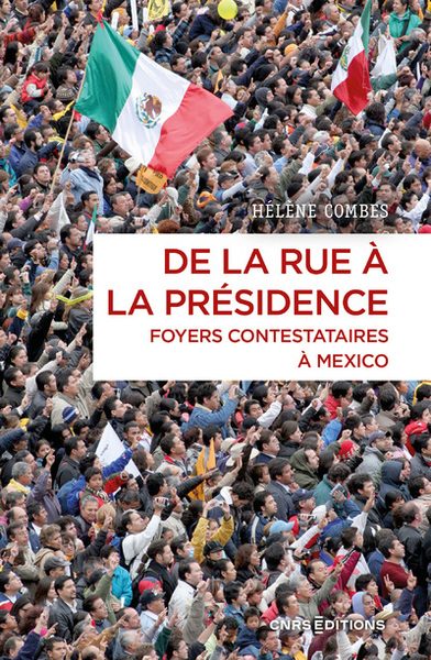 De la rue à la présidence - Foyers contestataires à Mexico - Hélène Combes