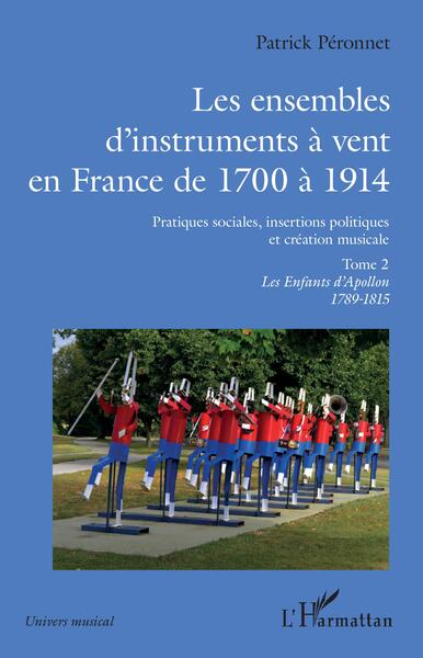 Les ensembles d'instruments à vent en France de 1700 à 1914 - Pratiques sociales, insertions politiques et création musicale Volume 2