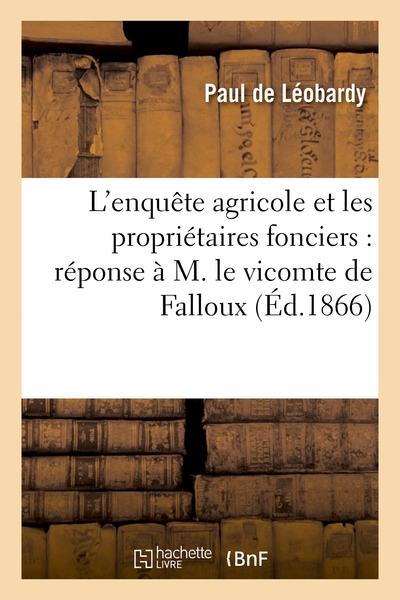 L'enquête agricole et les propriétaires fonciers : réponse à M. le vicomte de Falloux - Paul de Léobardy