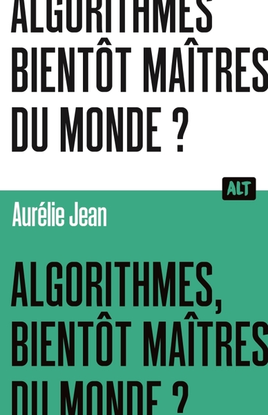 Algorithmes, bientôt maîtres du monde? / Collection ALT - Aurélie Jean