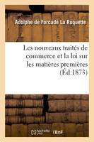 Les nouveaux traités de commerce et la loi sur les matières premières - Adolphe de Forcade La Roquette