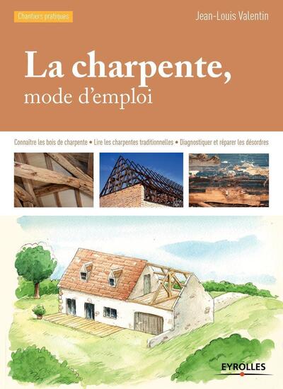 La Charpente, Mode D'Emploi, Connaître Les Bois De Charpente - Lire Les Charpentes Traditionnelles - Diagnostiquer Et Réparer Les Désordres