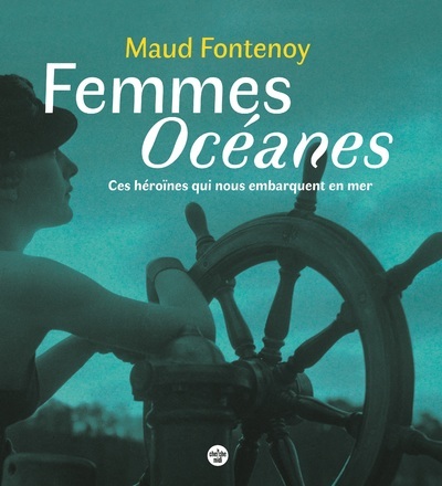 Femmes Océanes - Ces héroïnes qui nous embarquent en mer - Maud Fontenoy