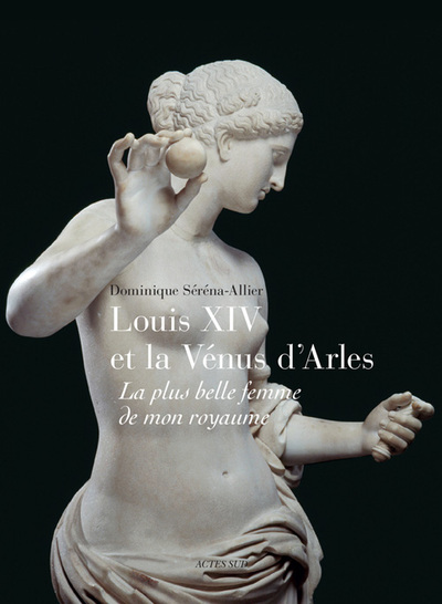 Louis Xiv Et  La Vénus D'Arles, La Plus Belle Femme De Mon Royaume - Dominique Serena-Allier