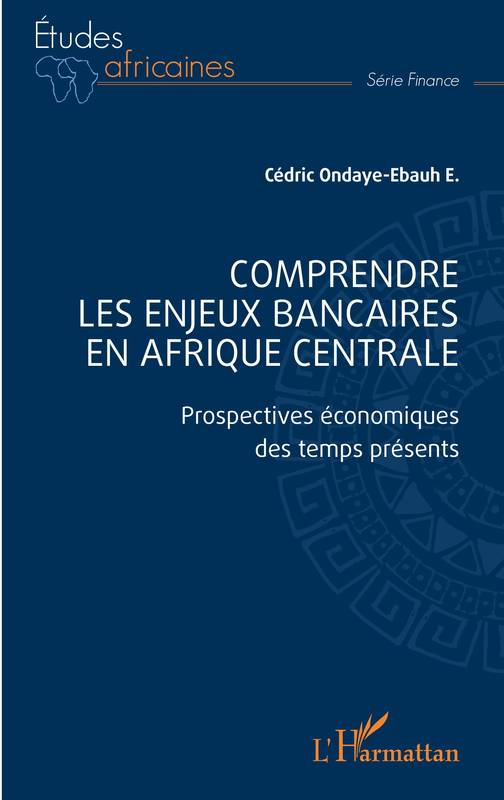 Comprendre Les Enjeux Bancaires En Afrique Centrale, Prospectives Économiques Des Temps Présents