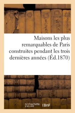 Maisons Les Plus Remarquables De Paris Construites Pendant Les Trois Dernières Années, Par Messieurs Bigle, Brouilhonny, Davioud, Feydeau, Labrouste, Lenoir Victor, Lobrot