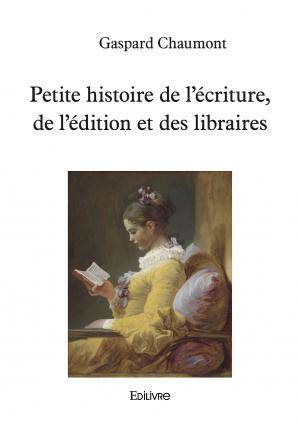 Petite histoire de l'écriture, de l'édition et des libraires - Gaspard Chaumont