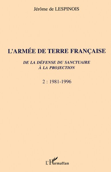 L'Armee De Terre Francaise. De La Defense Du Sanctuaire A La Projection, Volume 2