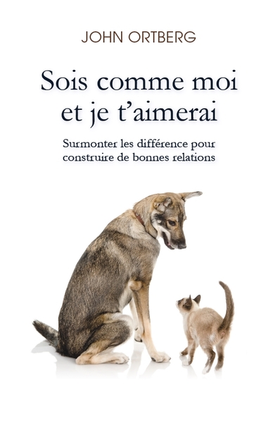 Sois Comme Moi Et Je T’Aimerai, Surmonter Les Différences Pour Construire De Bonnes Relations - Ortberg John