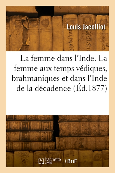 La femme dans l'Inde. La femme aux temps védiques, brahmaniques et dans l'Inde de la décadence - Louis Jacolliot