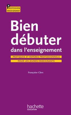 Bien débuter dans l'enseignement / pratiques et repères professionnels pour les jeunes enseignants