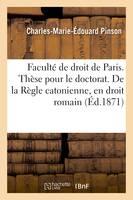 Faculté de droit de Paris. Thèse pour le doctorat. De la Règle catonienne, en droit romain