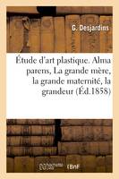 Étude d'art plastique. Alma parens : La grande mère, la grande maternité, la grandeur procréatrice