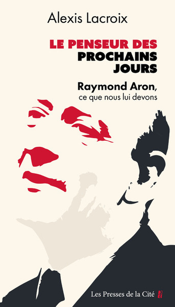 Le Penseur des prochains jours - Raymond Aron, ce que nous lui devons - Alexis Lacroix