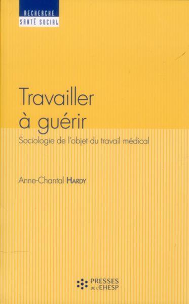 Travailler A Guerir - Sociologie De L'Objet Du Travail Medical - Anne-Chantal Hardy