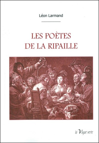 Les Poetes De La Ripaille: Anthologie De Poésies De La Table Du Xve Au Xixe Siècles, Anthologie De Poésies De La Table Du Xve Au Xixe Siècles