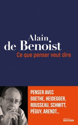 Ce Que Penser Veut Dire, Penser Avec Goethe, Heidegger, Rousseau, Schmitt, Péguy, Arendt... - Alain De Benoist