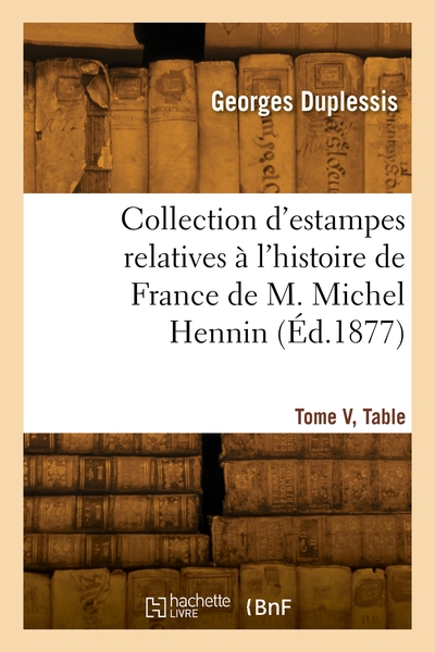 Collection D'Estampes Relatives À L'Histoire De France De M. Michel Hennin. Tome V, Table